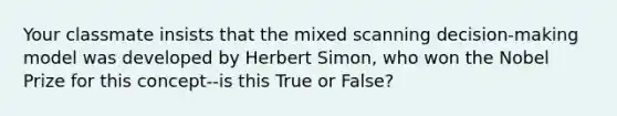 Your classmate insists that the mixed scanning decision-making model was developed by Herbert Simon, who won the Nobel Prize for this concept--is this True or False?