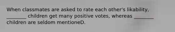 When classmates are asked to rate each other's likability, ________ children get many positive votes, whereas ________ children are seldom mentioneD.