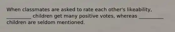 When classmates are asked to rate each other's likeability, __________ children get many positive votes, whereas __________ children are seldom mentioned.