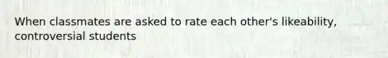 When classmates are asked to rate each other's likeability, controversial students