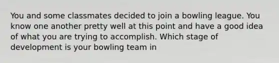 You and some classmates decided to join a bowling league. You know one another pretty well at this point and have a good idea of what you are trying to accomplish. Which stage of development is your bowling team in