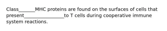 Class_______MHC proteins are found on the surfaces of cells that present_________________to T cells during cooperative immune system reactions.