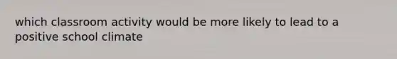 which classroom activity would be more likely to lead to a positive school climate