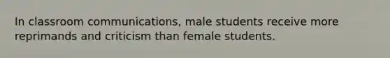 In classroom communications, male students receive more reprimands and criticism than female students.