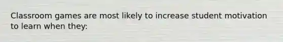 Classroom games are most likely to increase student motivation to learn when​ they: