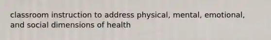 classroom instruction to address physical, mental, emotional, and social dimensions of health