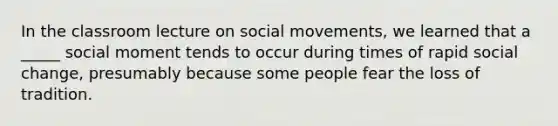 In the classroom lecture on social movements, we learned that a _____ social moment tends to occur during times of rapid social change, presumably because some people fear the loss of tradition.