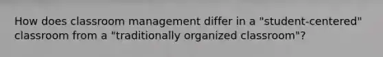 How does classroom management differ in a "student-centered" classroom from a "traditionally organized classroom"?