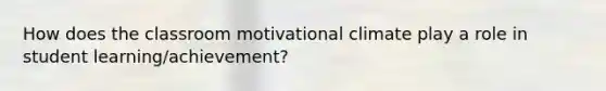 How does the classroom motivational climate play a role in student learning/achievement?