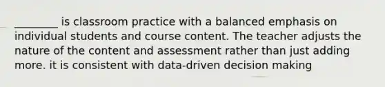 ________ is classroom practice with a balanced emphasis on individual students and course content. The teacher adjusts the nature of the content and assessment rather than just adding more. it is consistent with data-driven decision making