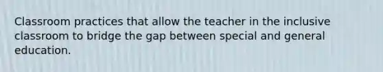 Classroom practices that allow the teacher in the inclusive classroom to bridge the gap between special and general education.