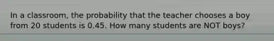 In a classroom, the probability that the teacher chooses a boy from 20 students is 0.45. How many students are NOT boys?