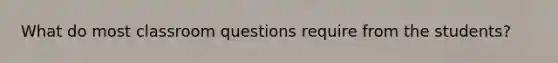 What do most classroom questions require from the students?