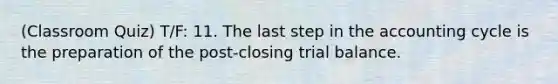 (Classroom Quiz) T/F: 11. The last step in the accounting cycle is the preparation of the post-closing trial balance.