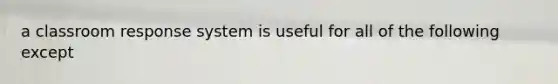 a classroom response system is useful for all of the following except