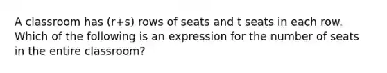 A classroom has (r+s) rows of seats and t seats in each row. Which of the following is an expression for the number of seats in the entire classroom?