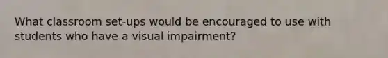 What classroom set-ups would be encouraged to use with students who have a visual impairment?