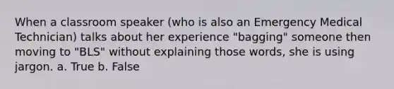 When a classroom speaker (who is also an Emergency Medical Technician) talks about her experience "bagging" someone then moving to "BLS" without explaining those words, she is using jargon. a. True b. False