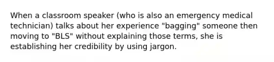 When a classroom speaker (who is also an emergency medical technician) talks about her experience "bagging" someone then moving to "BLS" without explaining those terms, she is establishing her credibility by using jargon.