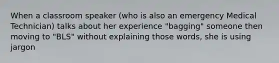 When a classroom speaker (who is also an emergency Medical Technician) talks about her experience "bagging" someone then moving to "BLS" without explaining those words, she is using jargon