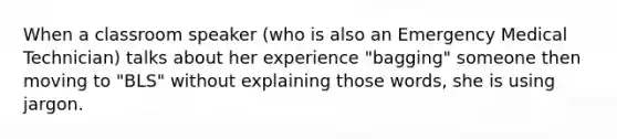 When a classroom speaker (who is also an Emergency Medical Technician) talks about her experience "bagging" someone then moving to "BLS" without explaining those words, she is using jargon.