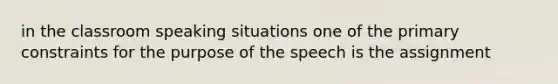 in the classroom speaking situations one of the primary constraints for the purpose of the speech is the assignment