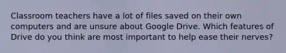 Classroom teachers have a lot of files saved on their own computers and are unsure about Google Drive. Which features of Drive do you think are most important to help ease their nerves?