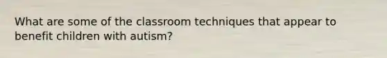 What are some of the classroom techniques that appear to benefit children with autism?