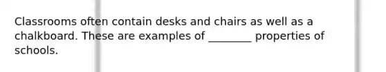 Classrooms often contain desks and chairs as well as a chalkboard. These are examples of ________ properties of schools.