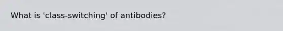 What is 'class-switching' of antibodies?