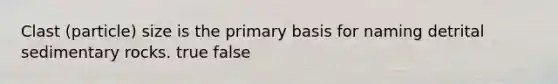 Clast (particle) size is the primary basis for naming detrital sedimentary rocks. true false