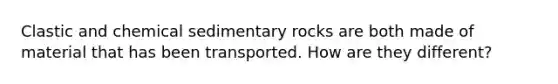 Clastic and chemical sedimentary rocks are both made of material that has been transported. How are they different?