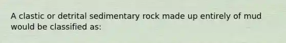 A clastic or detrital sedimentary rock made up entirely of mud would be classified as: