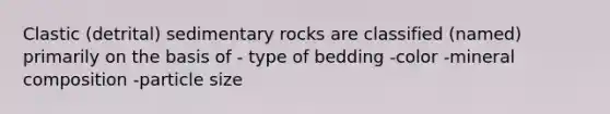 Clastic (detrital) sedimentary rocks are classified (named) primarily on the basis of - type of bedding -color -mineral composition -particle size