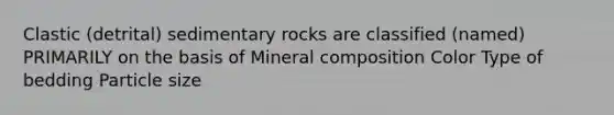 Clastic (detrital) sedimentary rocks are classified (named) PRIMARILY on the basis of Mineral composition Color Type of bedding Particle size