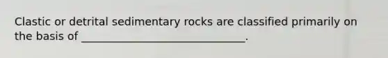 Clastic or detrital sedimentary rocks are classified primarily on the basis of ______________________________.