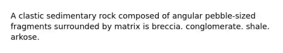 A clastic sedimentary rock composed of angular pebble-sized fragments surrounded by matrix is breccia. conglomerate. shale. arkose.