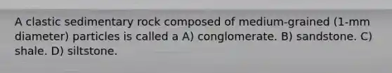 A clastic sedimentary rock composed of medium-grained (1-mm diameter) particles is called a A) conglomerate. B) sandstone. C) shale. D) siltstone.