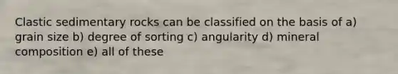 <a href='https://www.questionai.com/knowledge/k3KDGUjwmO-clastic-sedimentary-rocks' class='anchor-knowledge'>clastic sedimentary rocks</a> can be classified on the basis of a) grain size b) degree of sorting c) angularity d) mineral composition e) all of these