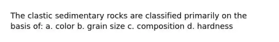 The clastic sedimentary rocks are classified primarily on the basis of: a. color b. grain size c. composition d. hardness