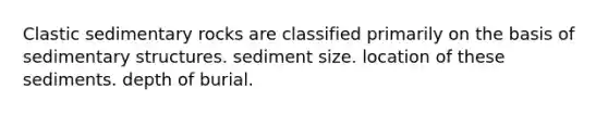 <a href='https://www.questionai.com/knowledge/k3KDGUjwmO-clastic-sedimentary-rocks' class='anchor-knowledge'>clastic sedimentary rocks</a> are classified primarily on the basis of sedimentary structures. sediment size. location of these sediments. depth of burial.