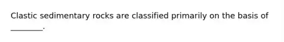 Clastic sedimentary rocks are classified primarily on the basis of ________.