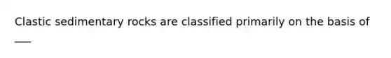 Clastic sedimentary rocks are classified primarily on the basis of ___