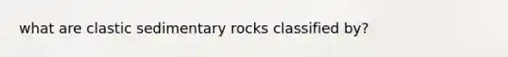 what are clastic sedimentary rocks classified by?