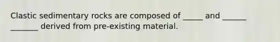 Clastic sedimentary rocks are composed of _____ and ______ _______ derived from pre-existing material.