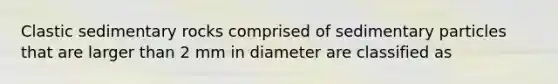 Clastic sedimentary rocks comprised of sedimentary particles that are larger than 2 mm in diameter are classified as