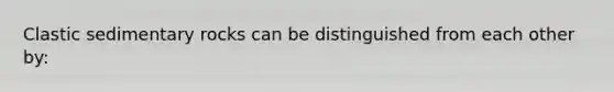 Clastic sedimentary rocks can be distinguished from each other by: