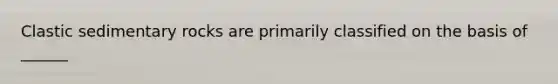 Clastic sedimentary rocks are primarily classified on the basis of ______