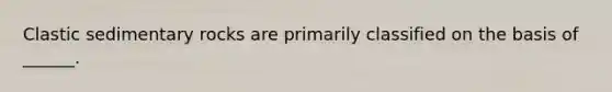Clastic sedimentary rocks are primarily classified on the basis of ______.