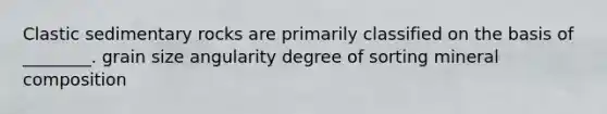 Clastic sedimentary rocks are primarily classified on the basis of ________. grain size angularity degree of sorting mineral composition